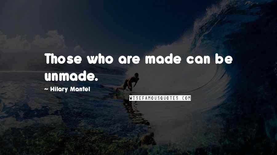 Hilary Mantel Quotes: Those who are made can be unmade.