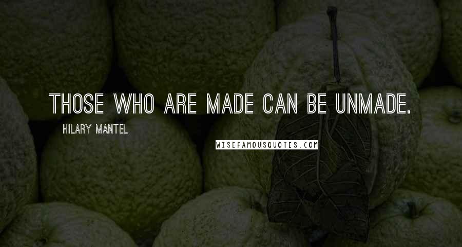 Hilary Mantel Quotes: Those who are made can be unmade.