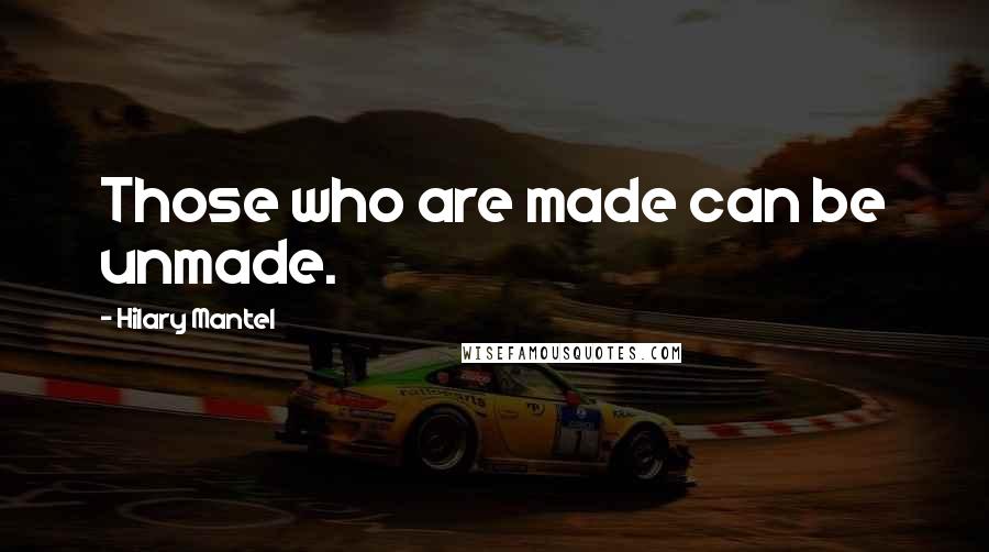 Hilary Mantel Quotes: Those who are made can be unmade.