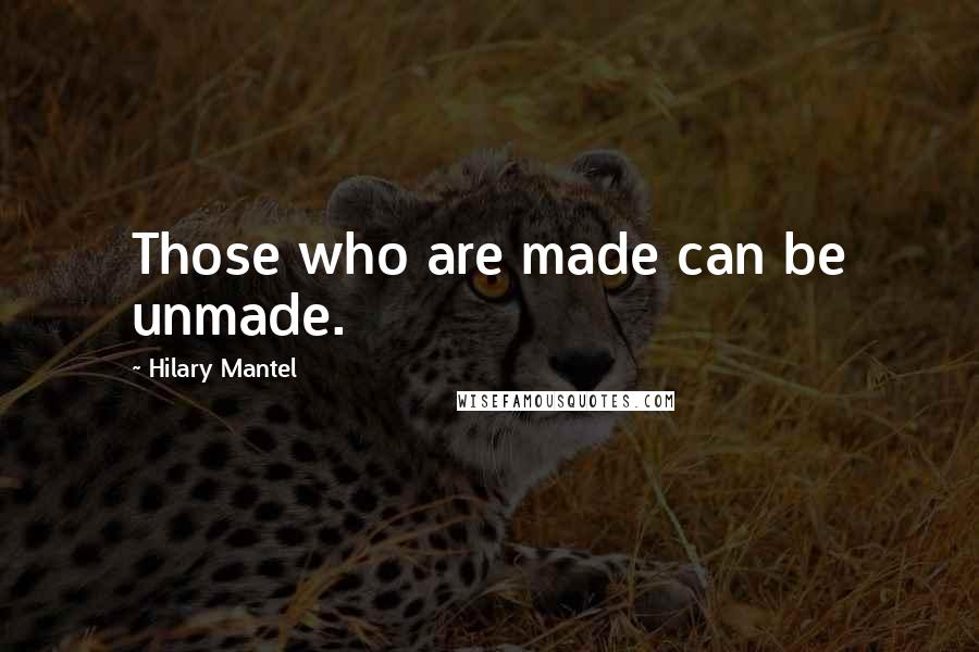 Hilary Mantel Quotes: Those who are made can be unmade.