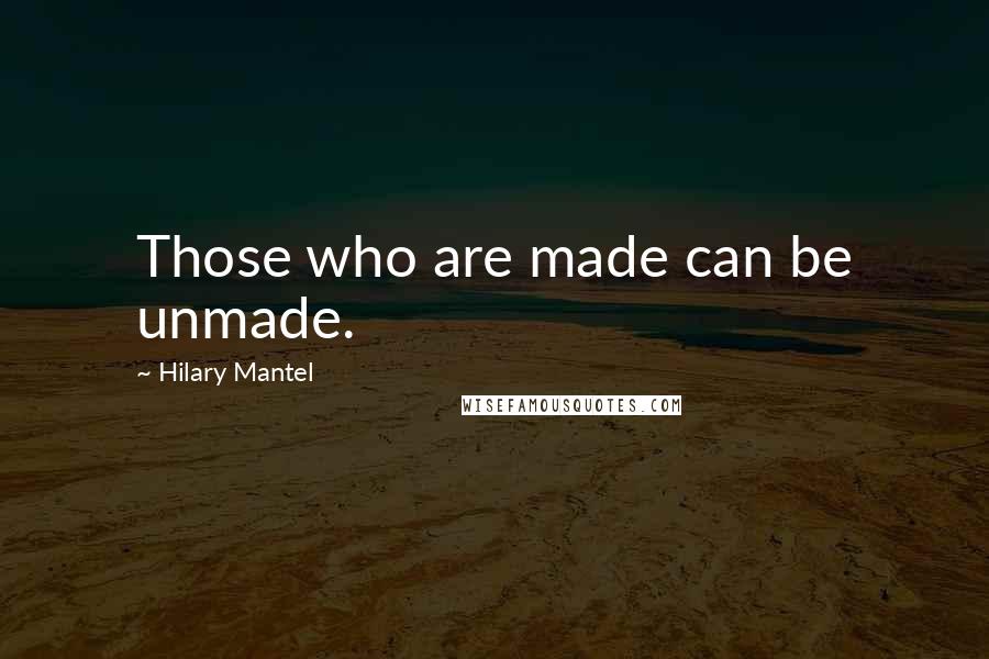 Hilary Mantel Quotes: Those who are made can be unmade.