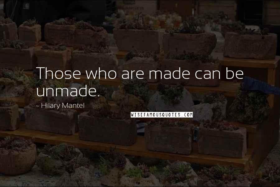 Hilary Mantel Quotes: Those who are made can be unmade.