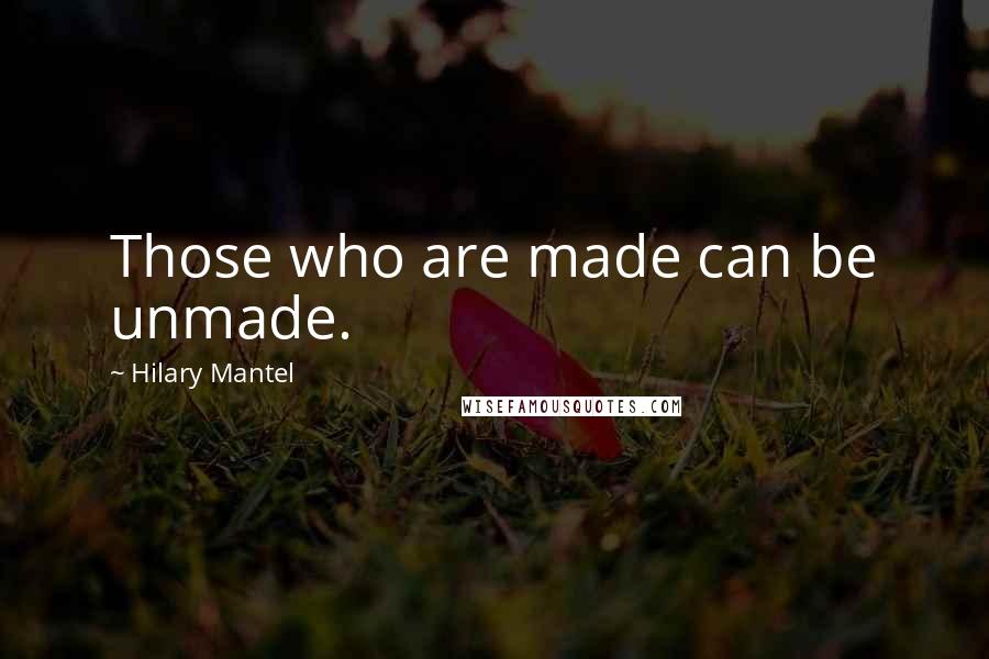 Hilary Mantel Quotes: Those who are made can be unmade.