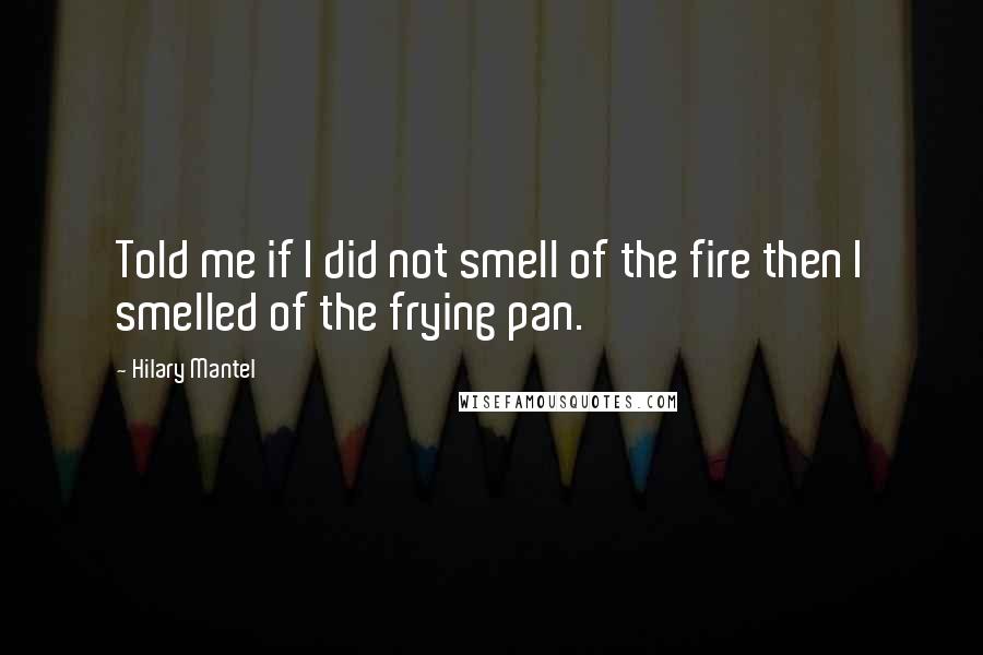 Hilary Mantel Quotes: Told me if I did not smell of the fire then I smelled of the frying pan.