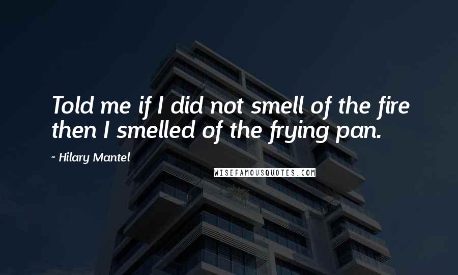 Hilary Mantel Quotes: Told me if I did not smell of the fire then I smelled of the frying pan.