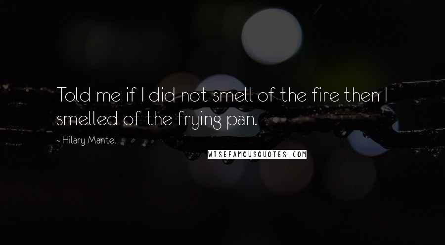 Hilary Mantel Quotes: Told me if I did not smell of the fire then I smelled of the frying pan.