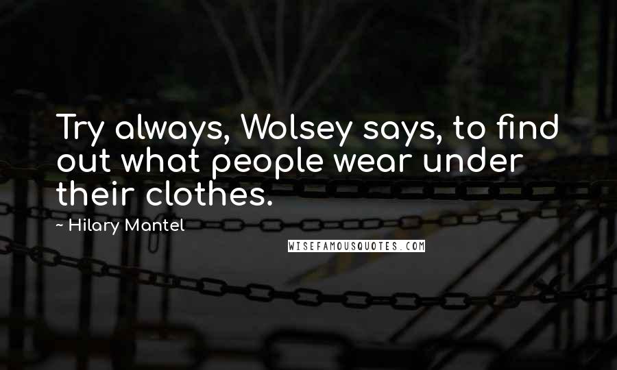 Hilary Mantel Quotes: Try always, Wolsey says, to find out what people wear under their clothes.