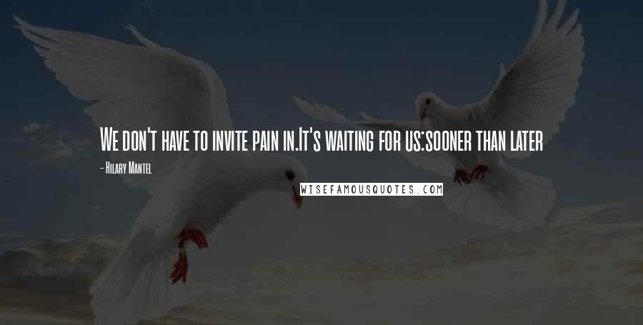 Hilary Mantel Quotes: We don't have to invite pain in.It's waiting for us:sooner than later