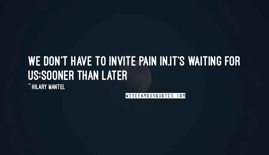 Hilary Mantel Quotes: We don't have to invite pain in.It's waiting for us:sooner than later