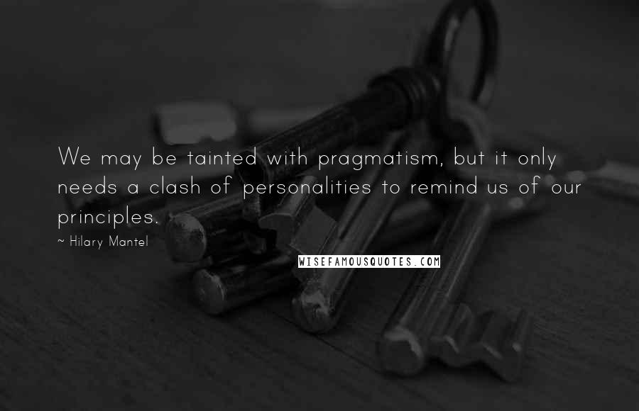 Hilary Mantel Quotes: We may be tainted with pragmatism, but it only needs a clash of personalities to remind us of our principles.