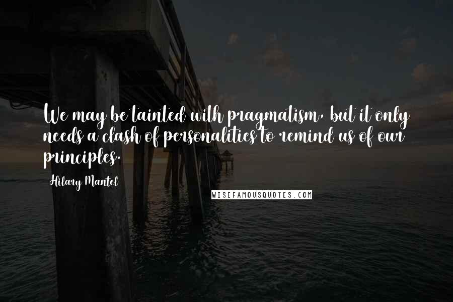 Hilary Mantel Quotes: We may be tainted with pragmatism, but it only needs a clash of personalities to remind us of our principles.