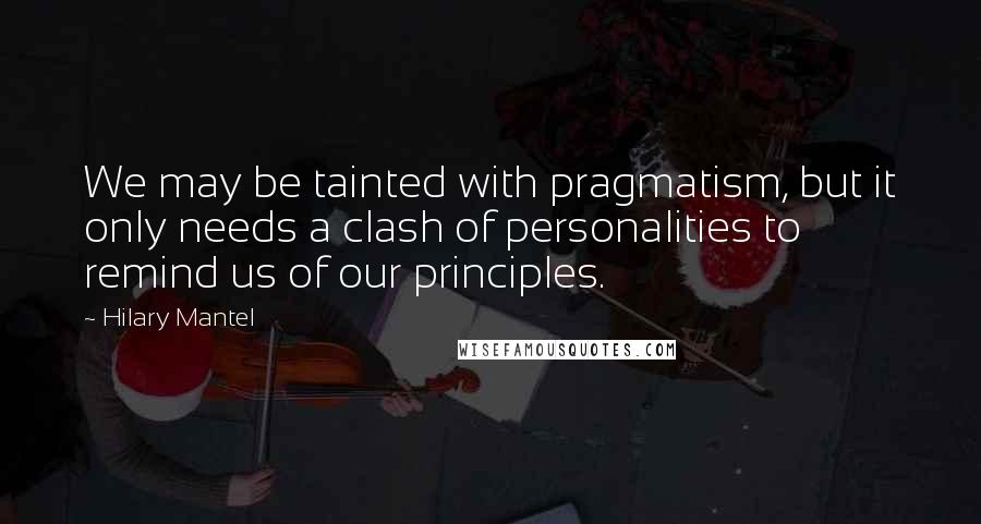 Hilary Mantel Quotes: We may be tainted with pragmatism, but it only needs a clash of personalities to remind us of our principles.