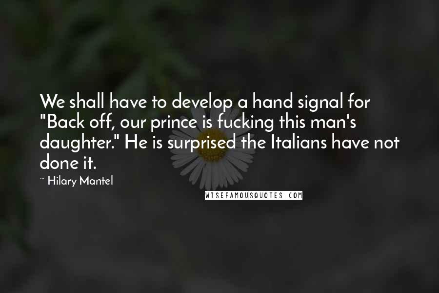 Hilary Mantel Quotes: We shall have to develop a hand signal for "Back off, our prince is fucking this man's daughter." He is surprised the Italians have not done it.