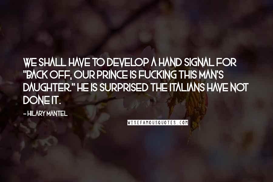 Hilary Mantel Quotes: We shall have to develop a hand signal for "Back off, our prince is fucking this man's daughter." He is surprised the Italians have not done it.