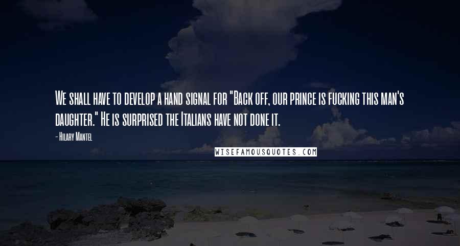 Hilary Mantel Quotes: We shall have to develop a hand signal for "Back off, our prince is fucking this man's daughter." He is surprised the Italians have not done it.