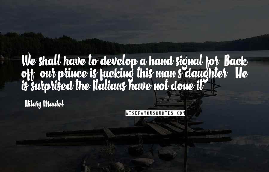 Hilary Mantel Quotes: We shall have to develop a hand signal for "Back off, our prince is fucking this man's daughter." He is surprised the Italians have not done it.
