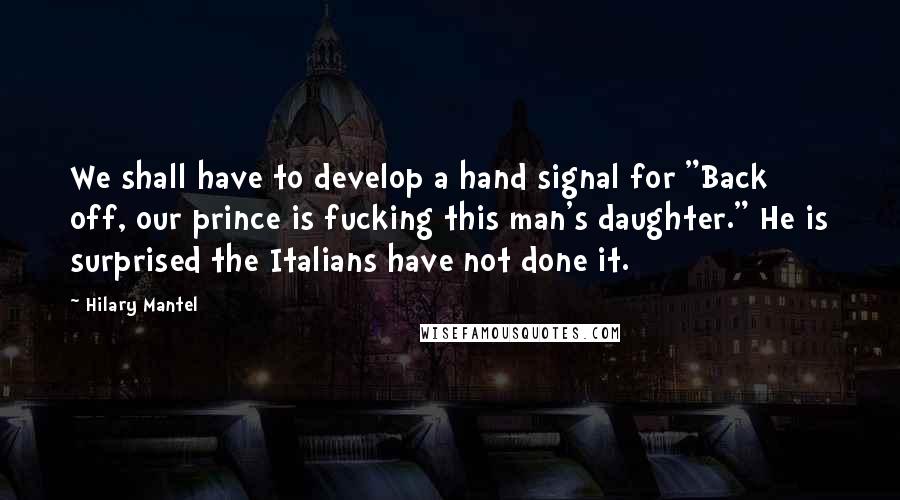 Hilary Mantel Quotes: We shall have to develop a hand signal for "Back off, our prince is fucking this man's daughter." He is surprised the Italians have not done it.