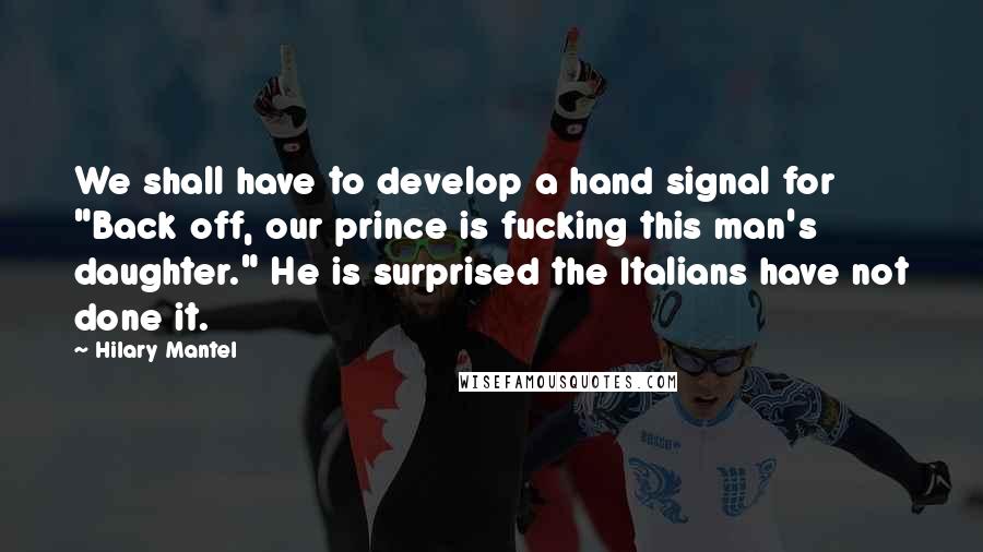 Hilary Mantel Quotes: We shall have to develop a hand signal for "Back off, our prince is fucking this man's daughter." He is surprised the Italians have not done it.
