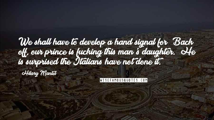 Hilary Mantel Quotes: We shall have to develop a hand signal for "Back off, our prince is fucking this man's daughter." He is surprised the Italians have not done it.