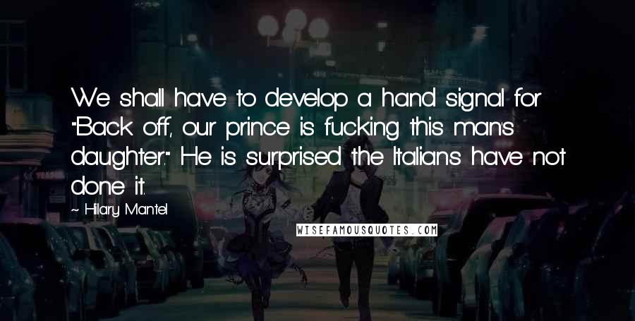 Hilary Mantel Quotes: We shall have to develop a hand signal for "Back off, our prince is fucking this man's daughter." He is surprised the Italians have not done it.