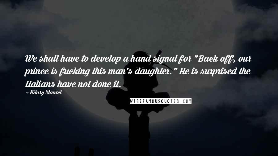 Hilary Mantel Quotes: We shall have to develop a hand signal for "Back off, our prince is fucking this man's daughter." He is surprised the Italians have not done it.
