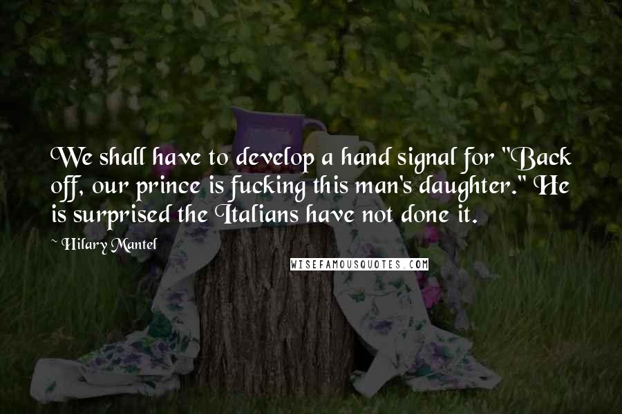 Hilary Mantel Quotes: We shall have to develop a hand signal for "Back off, our prince is fucking this man's daughter." He is surprised the Italians have not done it.