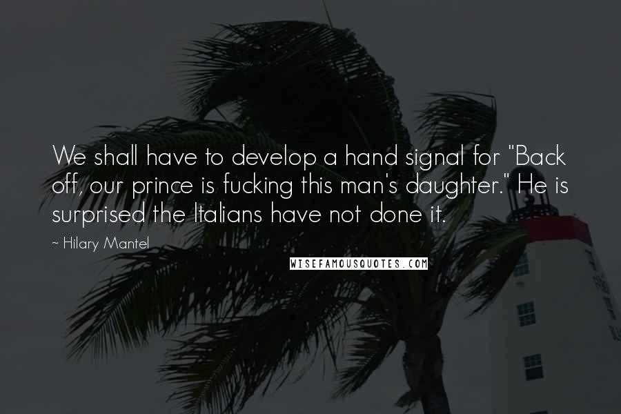 Hilary Mantel Quotes: We shall have to develop a hand signal for "Back off, our prince is fucking this man's daughter." He is surprised the Italians have not done it.