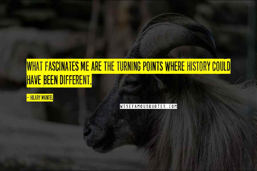 Hilary Mantel Quotes: What fascinates me are the turning points where history could have been different.