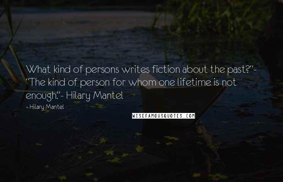 Hilary Mantel Quotes: What kind of persons writes fiction about the past?"- "The kind of person for whom one lifetime is not enough."- Hilary Mantel