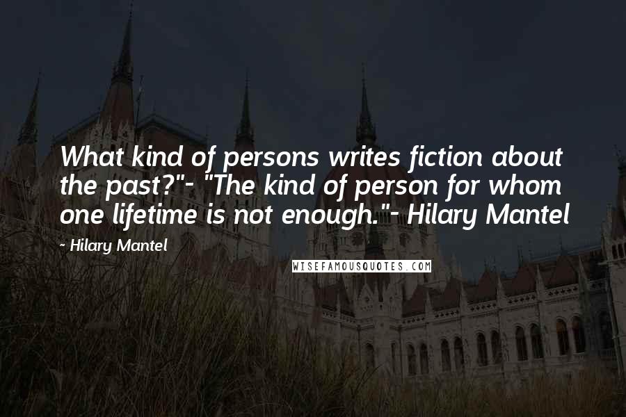 Hilary Mantel Quotes: What kind of persons writes fiction about the past?"- "The kind of person for whom one lifetime is not enough."- Hilary Mantel