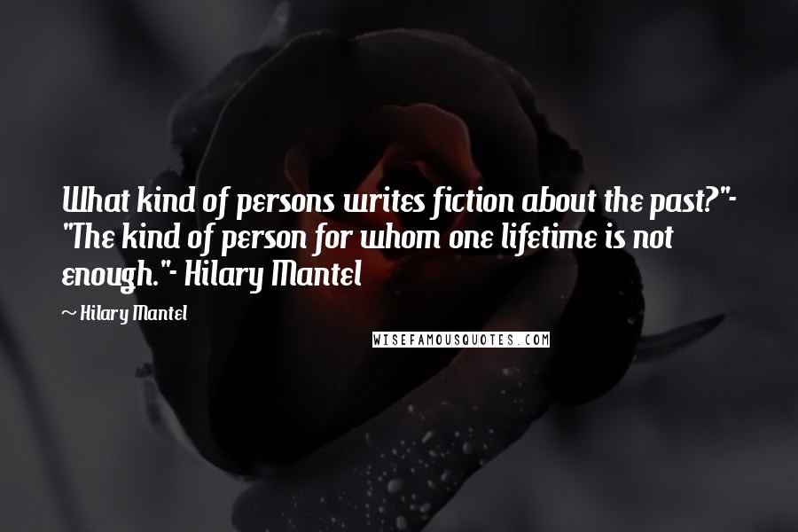 Hilary Mantel Quotes: What kind of persons writes fiction about the past?"- "The kind of person for whom one lifetime is not enough."- Hilary Mantel