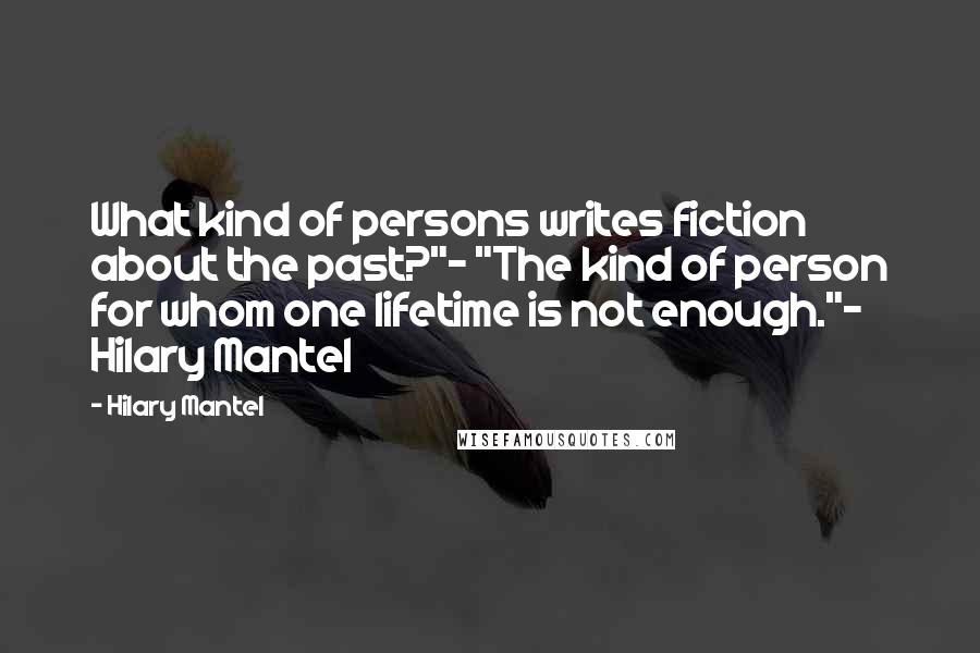 Hilary Mantel Quotes: What kind of persons writes fiction about the past?"- "The kind of person for whom one lifetime is not enough."- Hilary Mantel