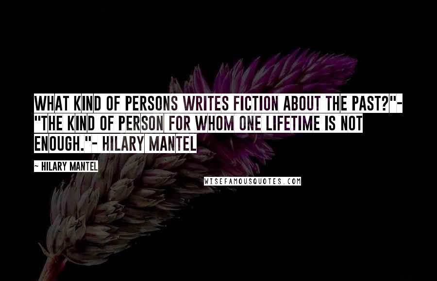 Hilary Mantel Quotes: What kind of persons writes fiction about the past?"- "The kind of person for whom one lifetime is not enough."- Hilary Mantel