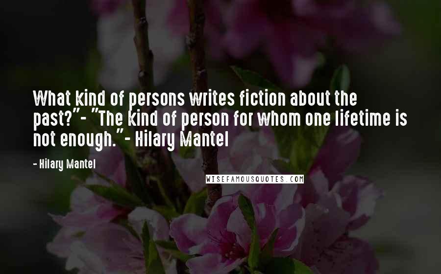 Hilary Mantel Quotes: What kind of persons writes fiction about the past?"- "The kind of person for whom one lifetime is not enough."- Hilary Mantel