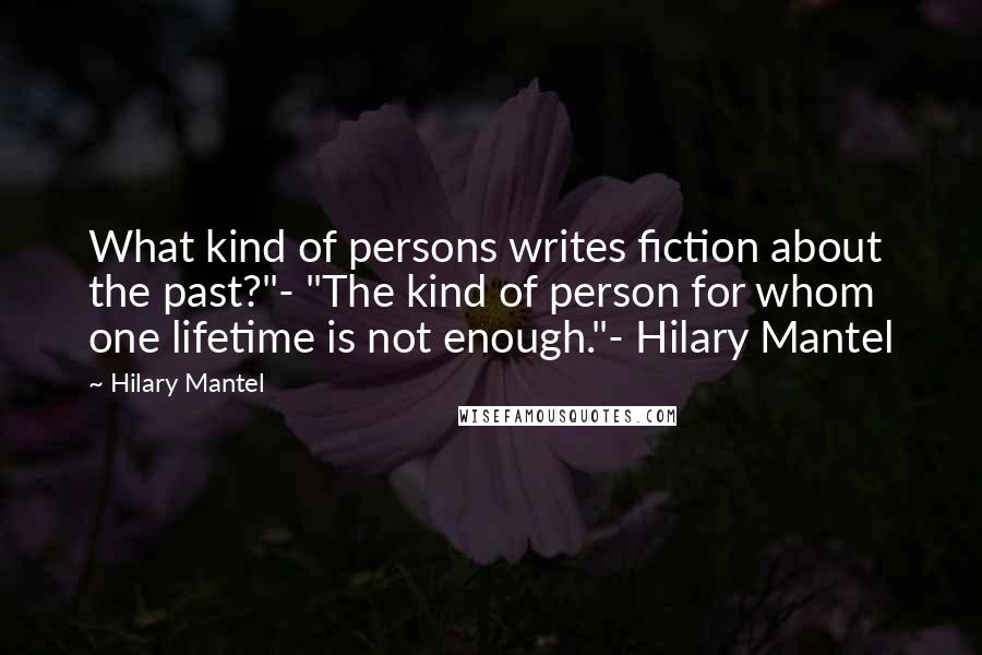 Hilary Mantel Quotes: What kind of persons writes fiction about the past?"- "The kind of person for whom one lifetime is not enough."- Hilary Mantel