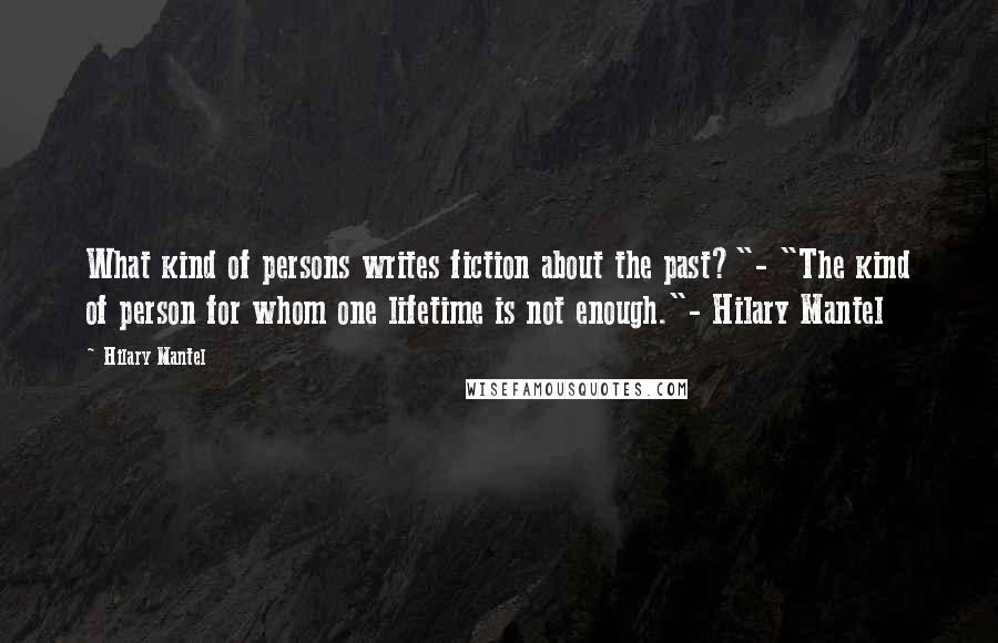 Hilary Mantel Quotes: What kind of persons writes fiction about the past?"- "The kind of person for whom one lifetime is not enough."- Hilary Mantel