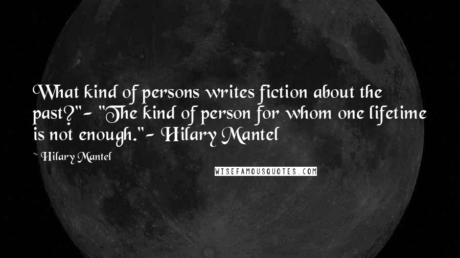 Hilary Mantel Quotes: What kind of persons writes fiction about the past?"- "The kind of person for whom one lifetime is not enough."- Hilary Mantel