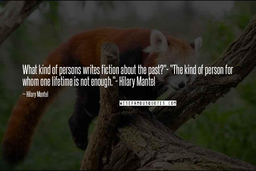Hilary Mantel Quotes: What kind of persons writes fiction about the past?"- "The kind of person for whom one lifetime is not enough."- Hilary Mantel