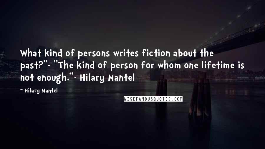 Hilary Mantel Quotes: What kind of persons writes fiction about the past?"- "The kind of person for whom one lifetime is not enough."- Hilary Mantel