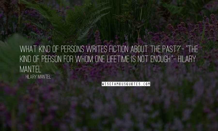 Hilary Mantel Quotes: What kind of persons writes fiction about the past?"- "The kind of person for whom one lifetime is not enough."- Hilary Mantel