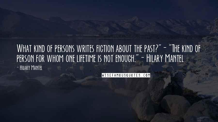 Hilary Mantel Quotes: What kind of persons writes fiction about the past?"- "The kind of person for whom one lifetime is not enough."- Hilary Mantel