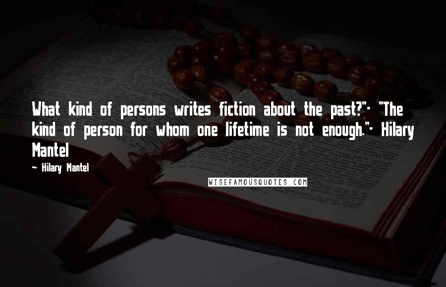 Hilary Mantel Quotes: What kind of persons writes fiction about the past?"- "The kind of person for whom one lifetime is not enough."- Hilary Mantel