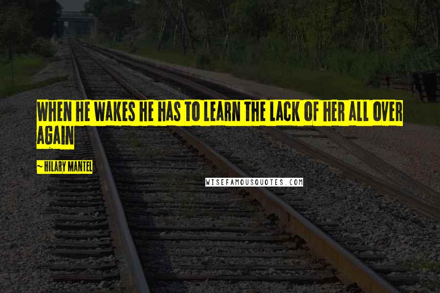 Hilary Mantel Quotes: When he wakes he has to learn the lack of her all over again
