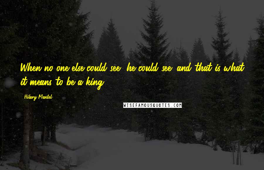 Hilary Mantel Quotes: When no one else could see, he could see: and that is what it means to be a king.