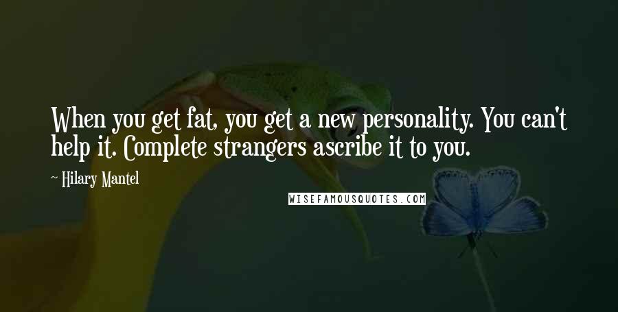Hilary Mantel Quotes: When you get fat, you get a new personality. You can't help it. Complete strangers ascribe it to you.