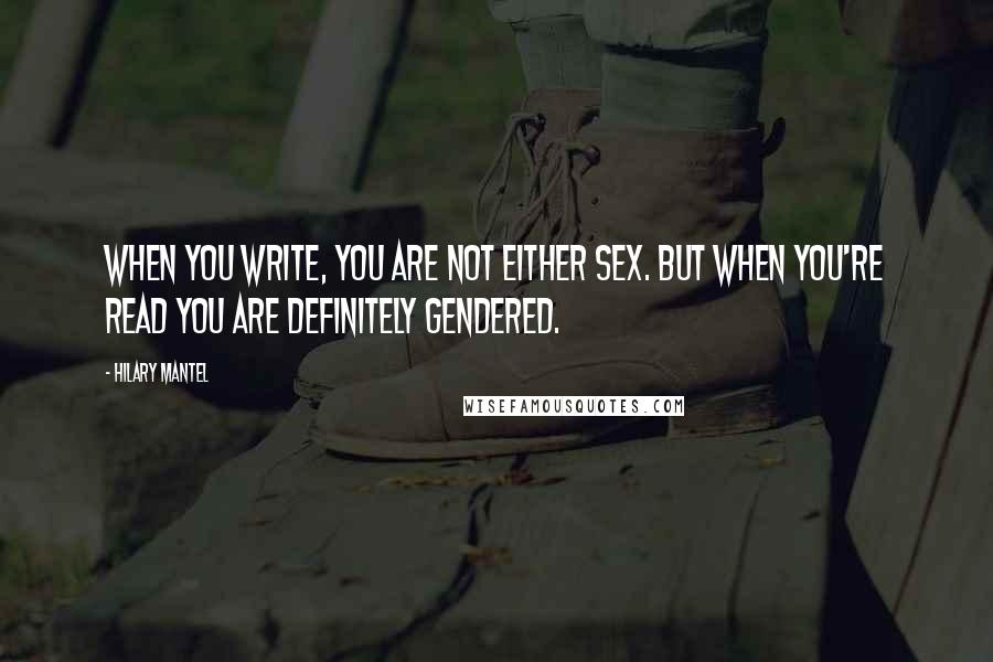 Hilary Mantel Quotes: When you write, you are not either sex. But when you're read you are definitely gendered.
