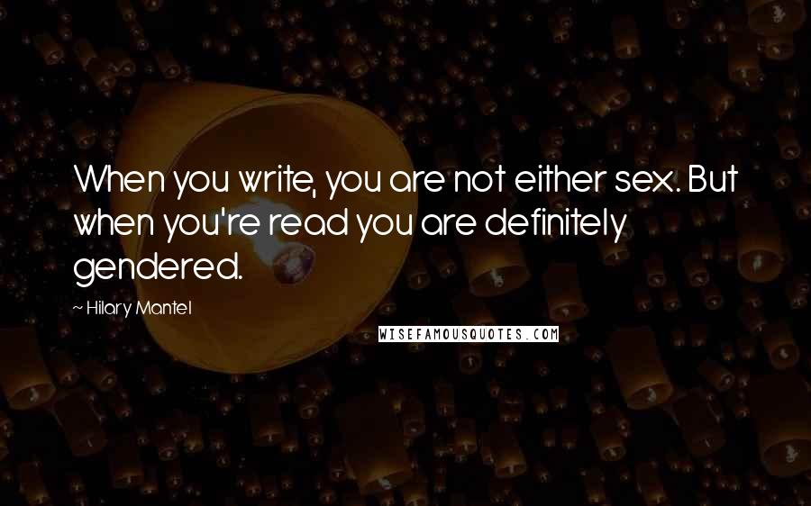 Hilary Mantel Quotes: When you write, you are not either sex. But when you're read you are definitely gendered.