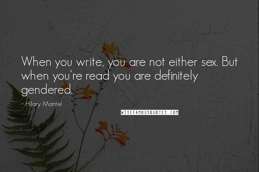 Hilary Mantel Quotes: When you write, you are not either sex. But when you're read you are definitely gendered.