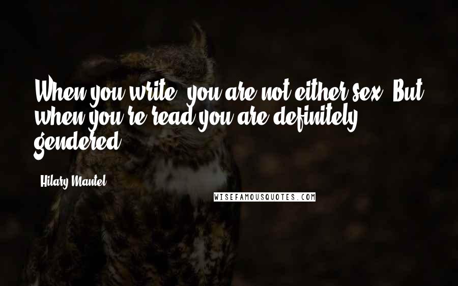 Hilary Mantel Quotes: When you write, you are not either sex. But when you're read you are definitely gendered.