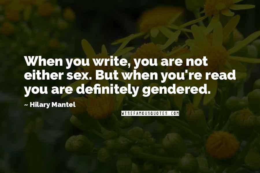 Hilary Mantel Quotes: When you write, you are not either sex. But when you're read you are definitely gendered.